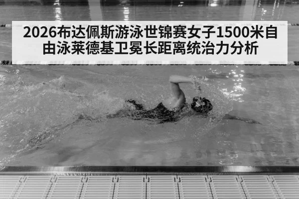 2026布达佩斯游泳世锦赛女子1500米自由泳莱德基卫冕长距离统治力分析