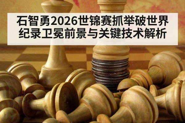石智勇2026世锦赛抓举破世界纪录卫冕前景与关键技术解析