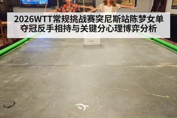2026WTT常规挑战赛突尼斯站陈梦女单夺冠反手相持与关键分心理博弈分析