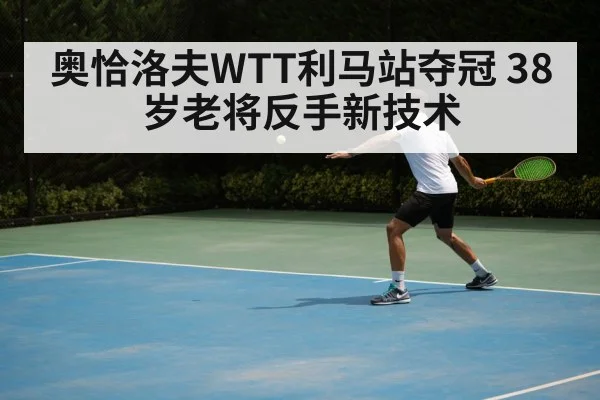 奥恰洛夫WTT利马站夺冠 38岁老将反手新技术