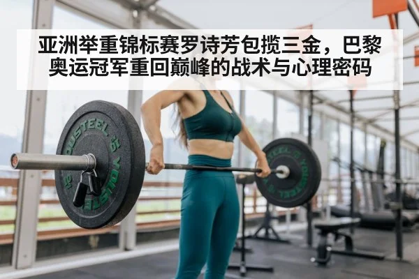 亚洲举重锦标赛罗诗芳包揽三金,巴黎奥运冠军重回巅峰的战术与心理密码